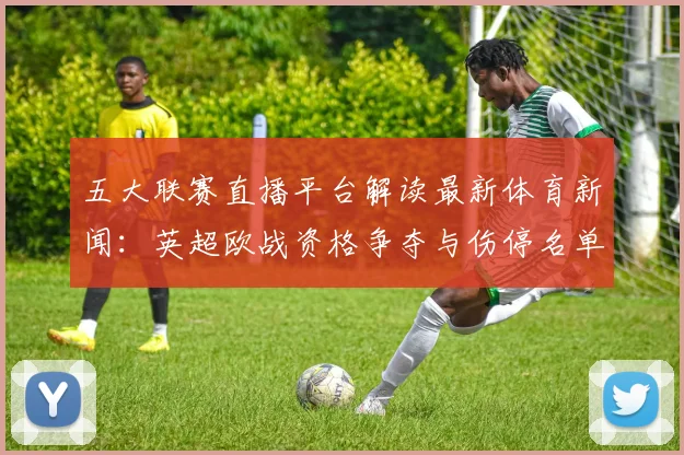 五大联赛直播平台解读最新体育新闻：英超欧战资格争夺与伤停名单影响