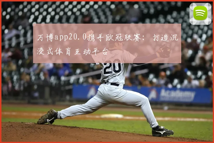 万博app20.0携手欧冠联赛：打造沉浸式体育互动平台