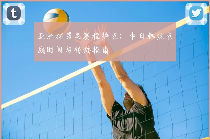 亚洲杯男足赛程热点：中日韩焦点战时间与转播指南