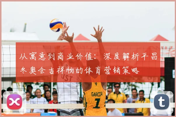 从寓意到商业价值：深度解析平昌冬奥会吉祥物的体育营销策略
