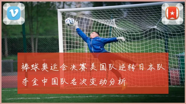棒球奥运会决赛美国队逆转日本队夺金中国队名次变动分析