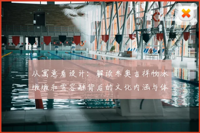 从寓意看设计：解读冬奥吉祥物冰墩墩和雪容融背后的文化内涵与体育愿景