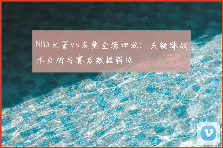 NBA火箭vs灰熊全场回放：关键球战术分析与赛后数据解读