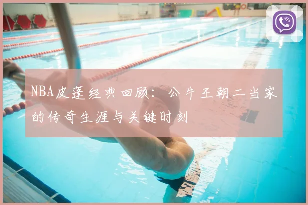 NBA皮蓬经典回顾：公牛王朝二当家的传奇生涯与关键时刻