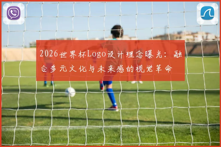 2026世界杯Logo设计理念曝光：融合多元文化与未来感的视觉革命
