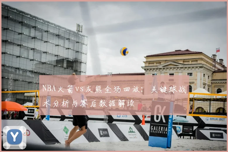 NBA火箭vs灰熊全场回放：关键球战术分析与赛后数据解读