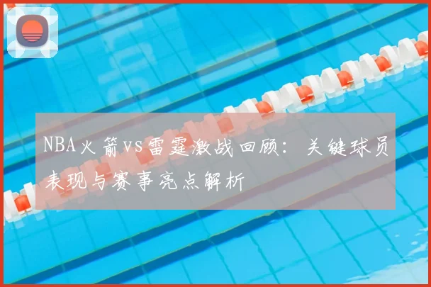 NBA火箭vs雷霆激战回顾：关键球员表现与赛事亮点解析