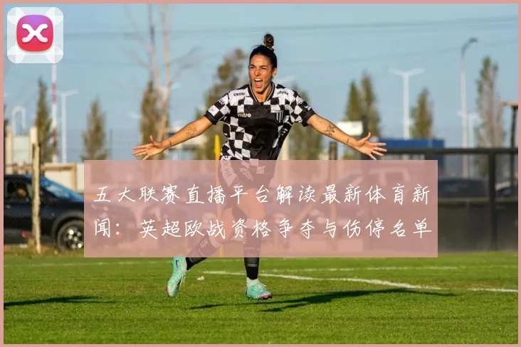 五大联赛直播平台解读最新体育新闻：英超欧战资格争夺与伤停名单影响