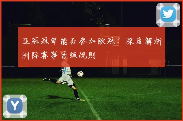 亚冠冠军能否参加欧冠？深度解析洲际赛事晋级规则